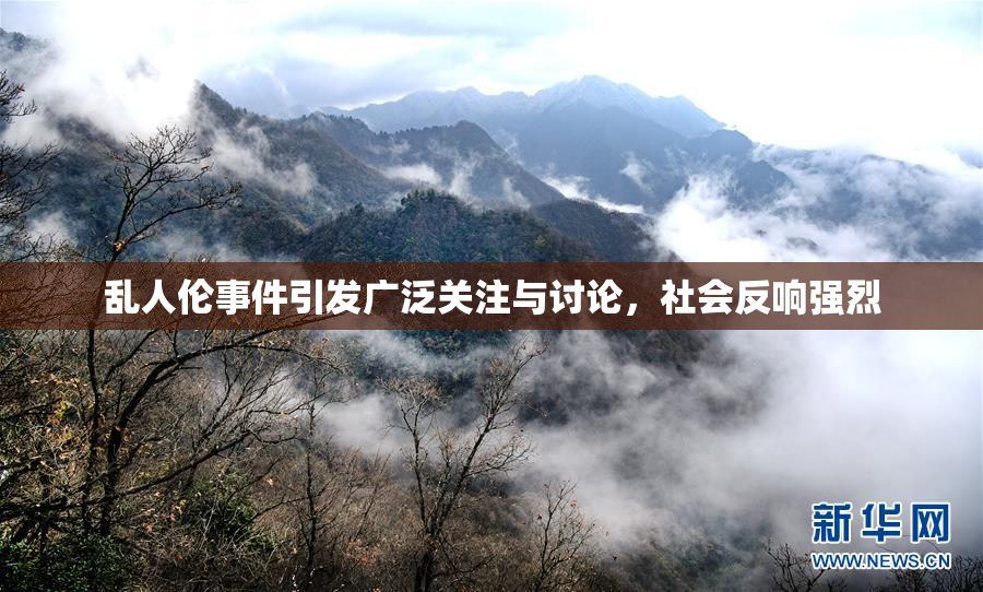 乱人伦事件引发广泛关注与讨论，社会反响强烈