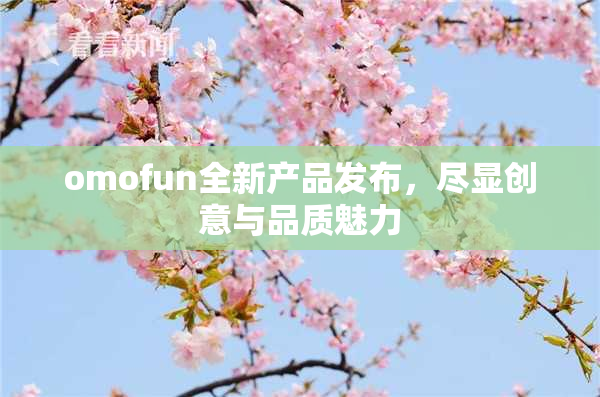 omofun全新产品发布，尽显创意与品质魅力