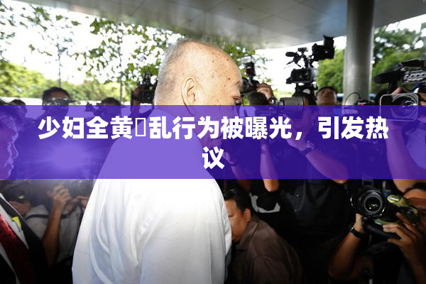 少妇全黄婬乱行为被曝光，引发热议