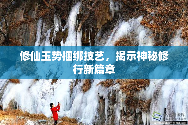 修仙玉势捆绑技艺，揭示神秘修行新篇章