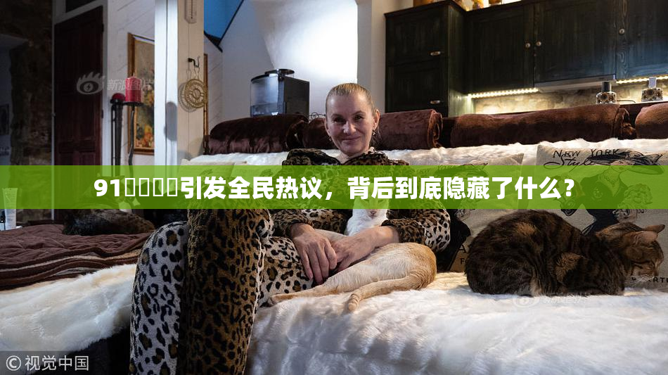 91❌‌❌‌引发全民热议，背后到底隐藏了什么？