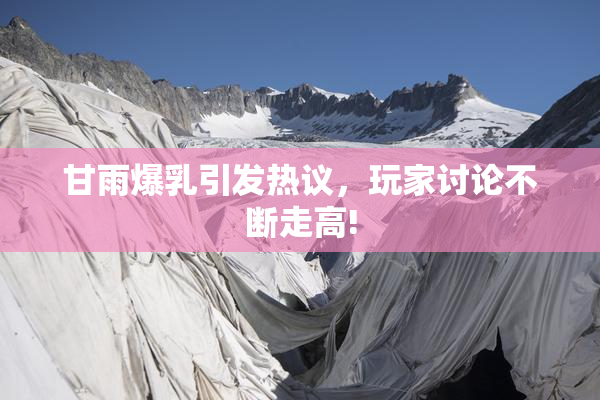 甘雨爆乳引发热议，玩家讨论不断走高!