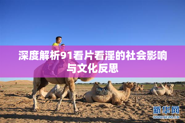 深度解析91看片看淫的社会影响与文化反思
