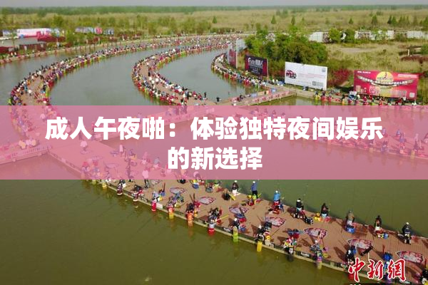 成人午夜啪：体验独特夜间娱乐的新选择