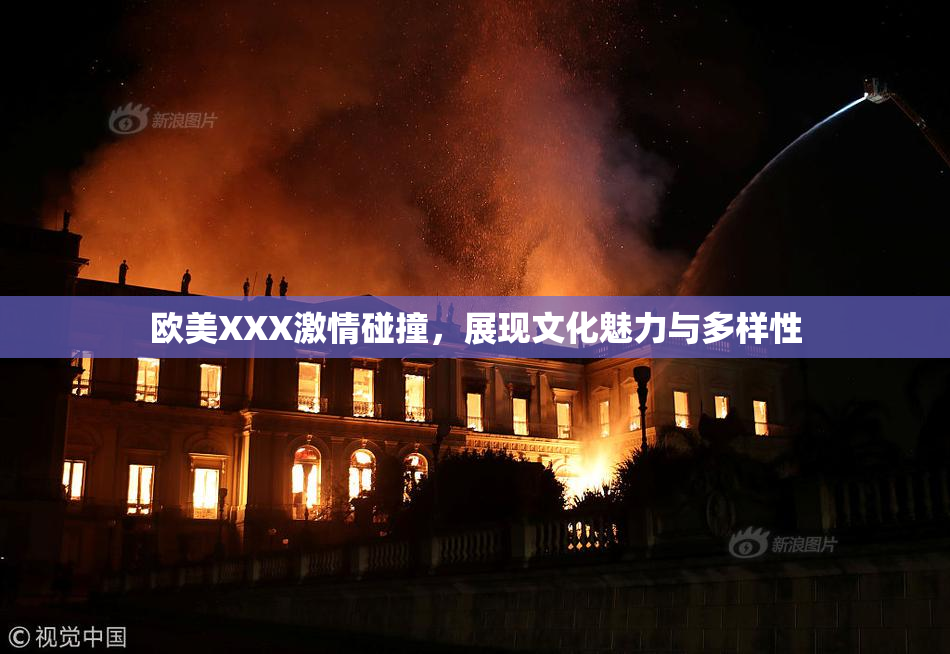 欧美XXX激情碰撞，展现文化魅力与多样性