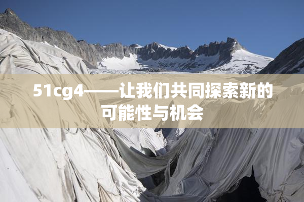 51cg4——让我们共同探索新的可能性与机会