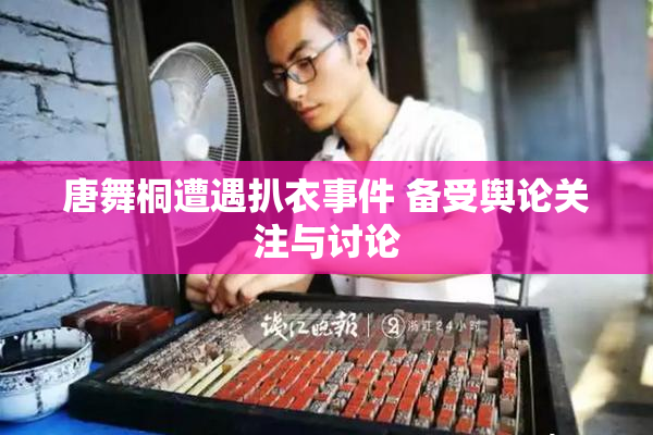 唐舞桐遭遇扒衣事件 备受舆论关注与讨论