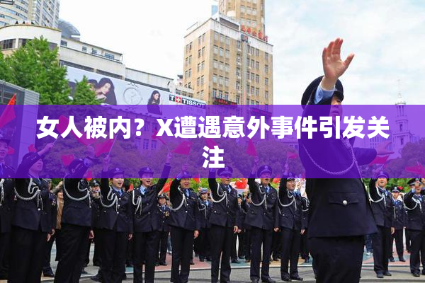 女人被内？X遭遇意外事件引发关注