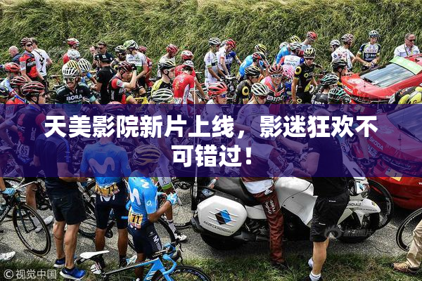 天美影院新片上线，影迷狂欢不可错过！