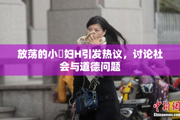 放荡的小婬妇H引发热议，讨论社会与道德问题