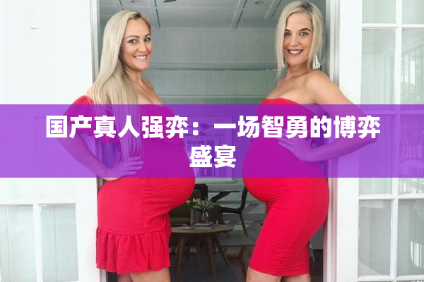 国产真人强弈：一场智勇的博弈盛宴