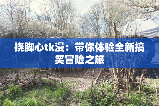 挠脚心tk漫：带你体验全新搞笑冒险之旅