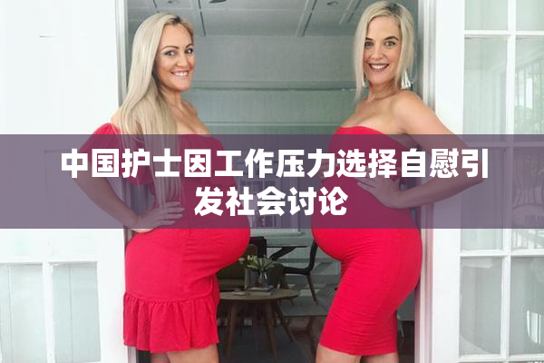 中国护士因工作压力选择自慰引发社会讨论