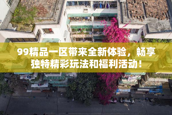 99精品一区带来全新体验，畅享独特精彩玩法和福利活动！