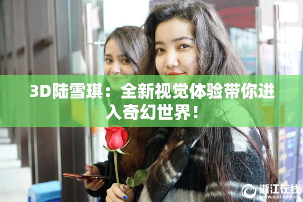 3D陆雪琪：全新视觉体验带你进入奇幻世界！