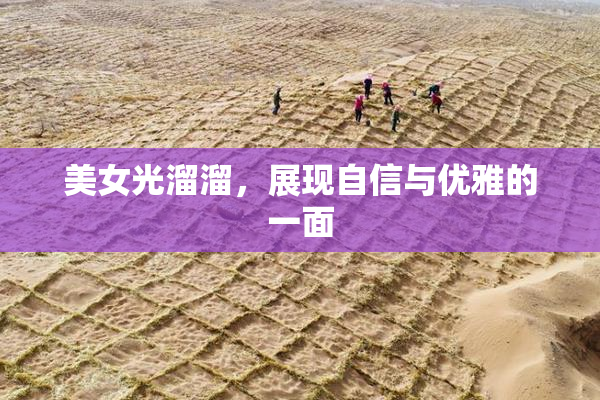 美女光溜溜，展现自信与优雅的一面