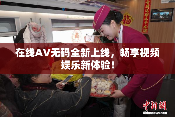 在线AV无码全新上线，畅享视频娱乐新体验！