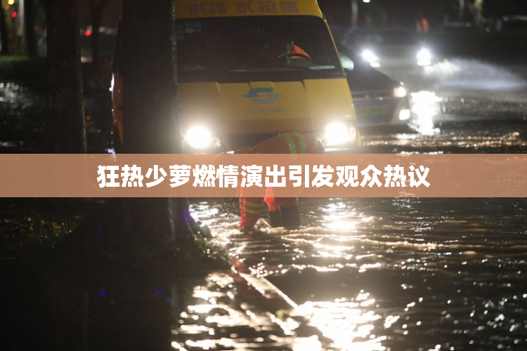 狂热少萝燃情演出引发观众热议