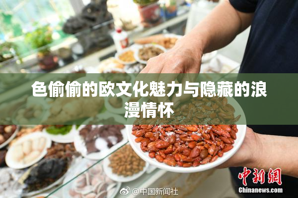 色偷偷的欧文化魅力与隐藏的浪漫情怀