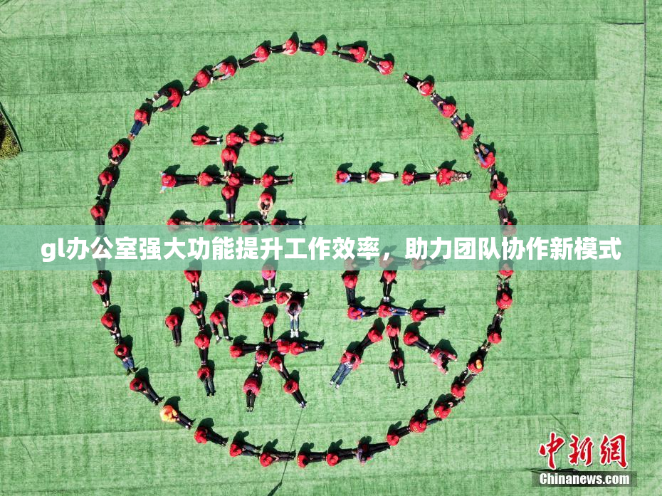 gl办公室强大功能提升工作效率，助力团队协作新模式