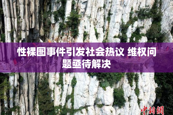 性裸图事件引发社会热议 维权问题亟待解决