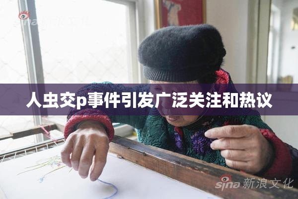人虫交p事件引发广泛关注和热议