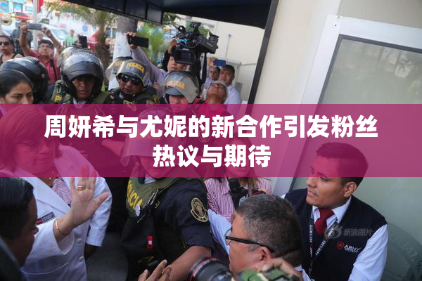 周妍希与尤妮的新合作引发粉丝热议与期待