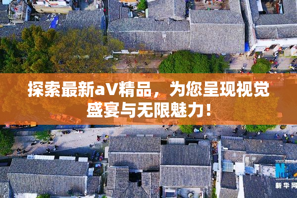 探索最新aV精品，为您呈现视觉盛宴与无限魅力！