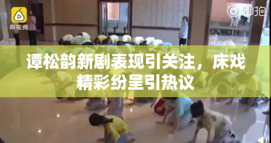 谭松韵新剧表现引关注，床戏精彩纷呈引热议