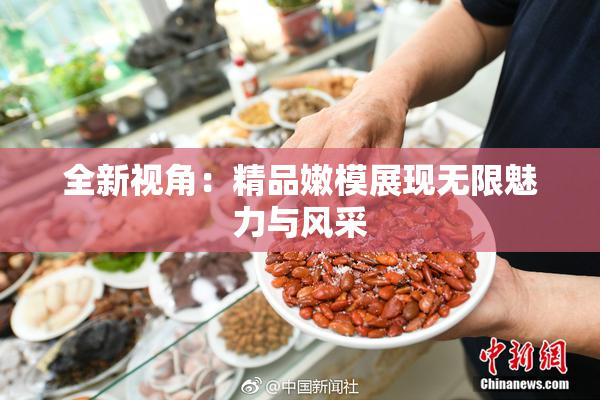 全新视角：精品嫩模展现无限魅力与风采