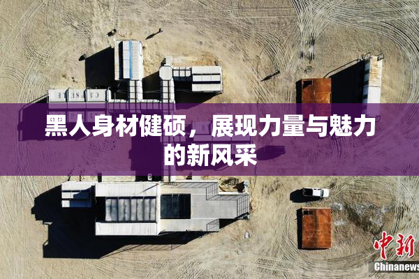 黑人身材健硕，展现力量与魅力的新风采