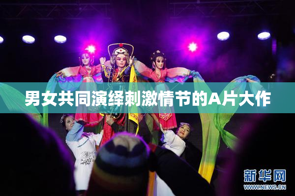 男女共同演绎刺激情节的A片大作