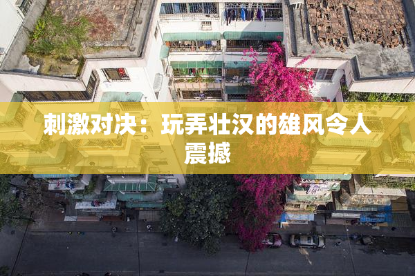 刺激对决：玩弄壮汉的雄风令人震撼