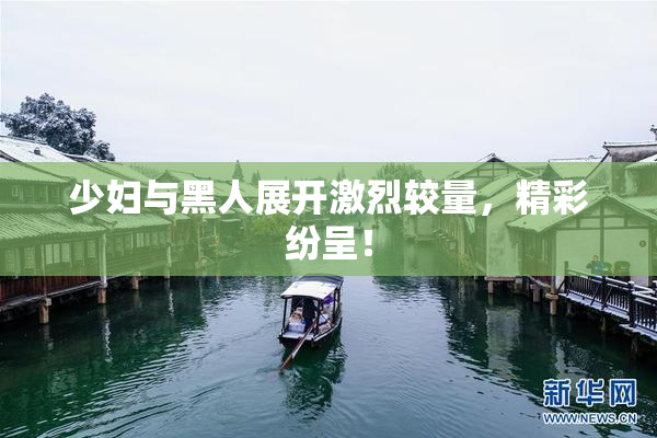 少妇与黑人展开激烈较量，精彩纷呈！