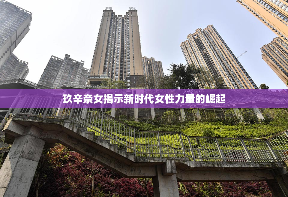 玖辛奈女揭示新时代女性力量的崛起