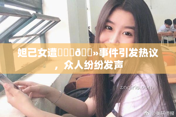 妲己女遭❌‌‌🐻事件引发热议，众人纷纷发声
