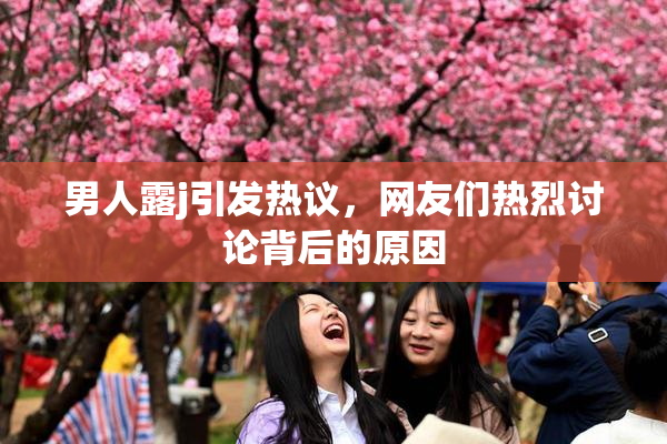 男人露j引发热议，网友们热烈讨论背后的原因