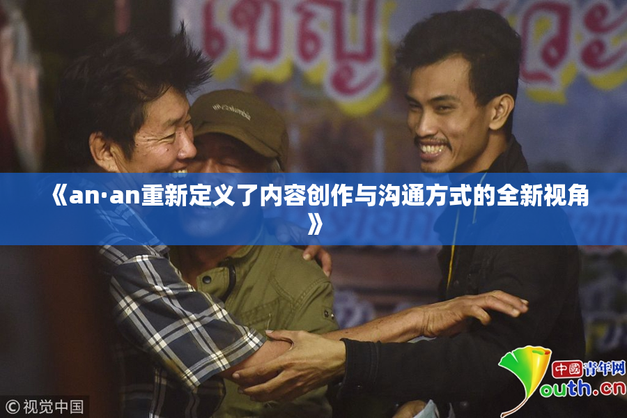 《an·an重新定义了内容创作与沟通方式的全新视角》