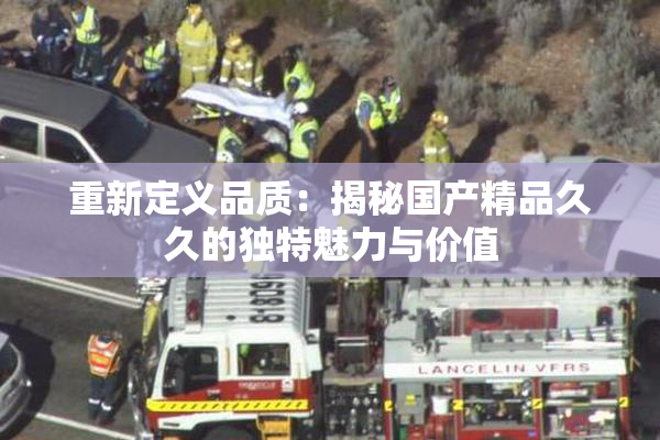 重新定义品质：揭秘国产精品久久的独特魅力与价值
