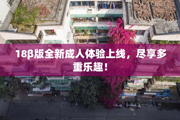 18β版全新成人体验上线，尽享多重乐趣！