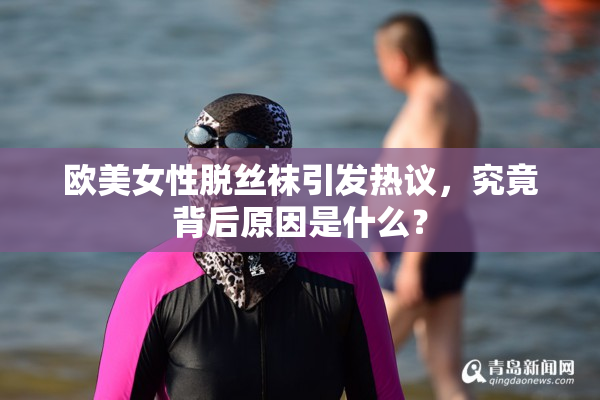 欧美女性脱丝袜引发热议，究竟背后原因是什么？
