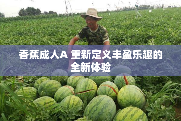 香蕉成人A 重新定义丰盈乐趣的全新体验