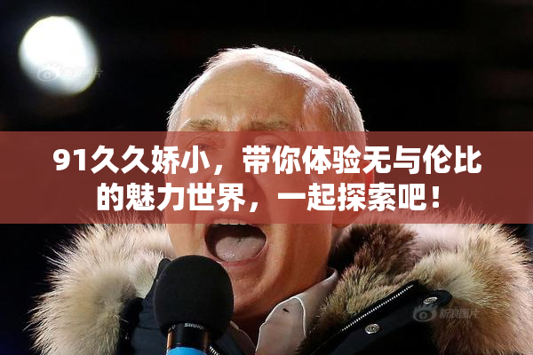 91久久娇小，带你体验无与伦比的魅力世界，一起探索吧！