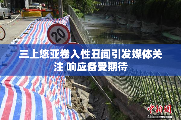 三上悠亚卷入性丑闻引发媒体关注 响应备受期待
