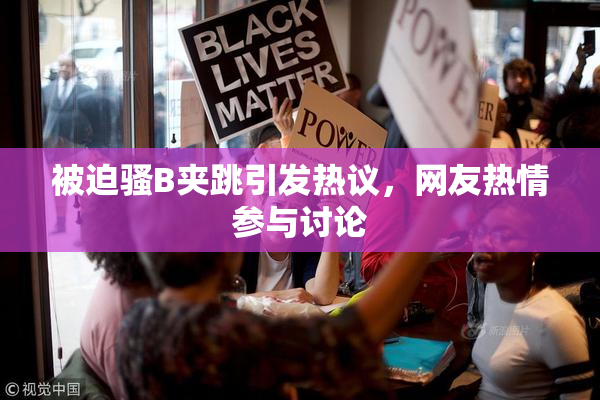 被迫骚B夹跳引发热议，网友热情参与讨论
