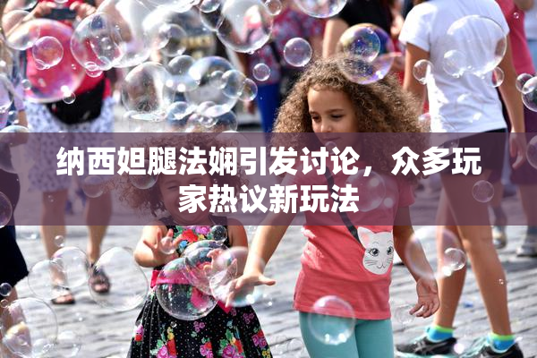 纳西妲腿法娴引发讨论，众多玩家热议新玩法