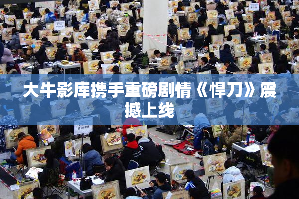 大牛影库携手重磅剧情《悍刀》震撼上线