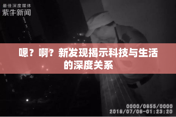 嗯？啊？新发现揭示科技与生活的深度关系
