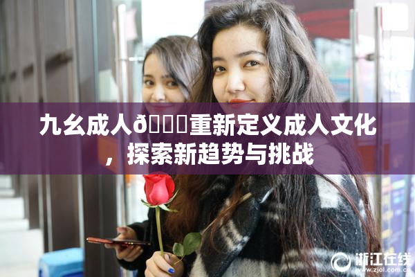 九幺成人🔞重新定义成人文化，探索新趋势与挑战