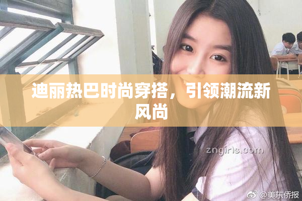 迪丽热巴时尚穿搭，引领潮流新风尚